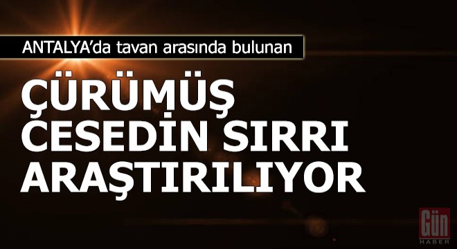 Tavan arasında çürümüş halde bulunan cesedin sırrı araştırılıyor