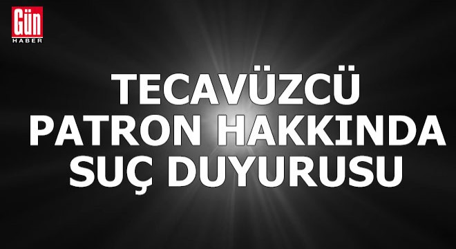 Tecavüzcü patron hakkında suç duyurusu