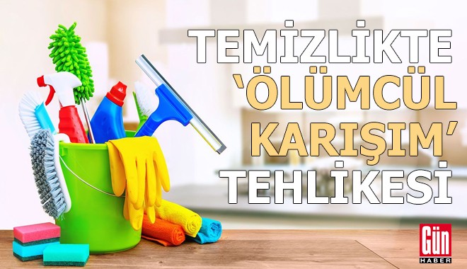 Temizlikte 'ölümcül karışım' tehlikesi