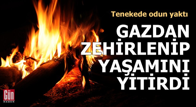 Tenekede odun yaktı, gazdan zehirlenip yaşamını yitirdi