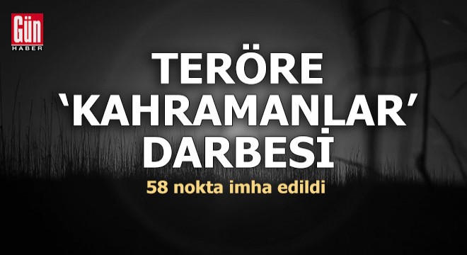 Teröre ''Kahramanlar'' darbesi! 58 nokta imha edildi