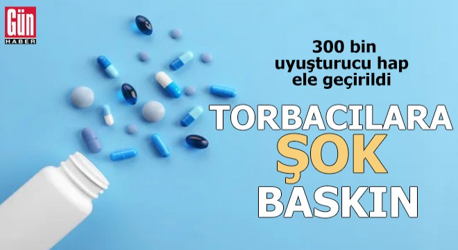 Torbacılara şok baskın! 300 bin uyuşturucu hap ele geçirildi