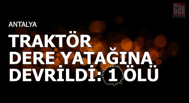 Traktör dere yatağına devrildi: 1 ölü