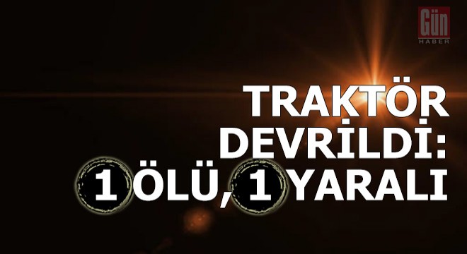 Traktör devrildi: 1 ölü, 1 yaralı