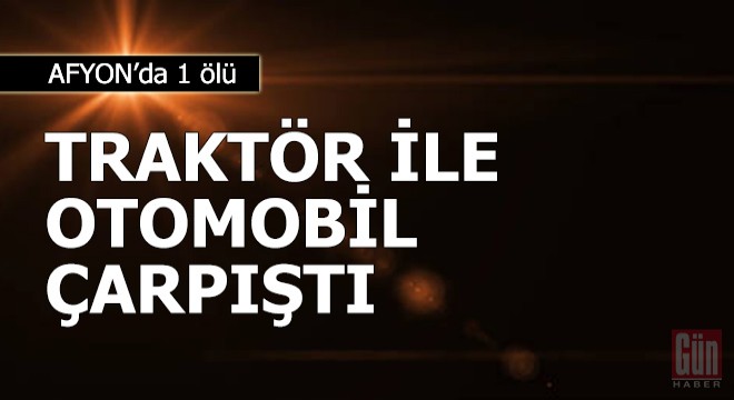 Traktör ile otomobil çarpıştı: 1 ölü