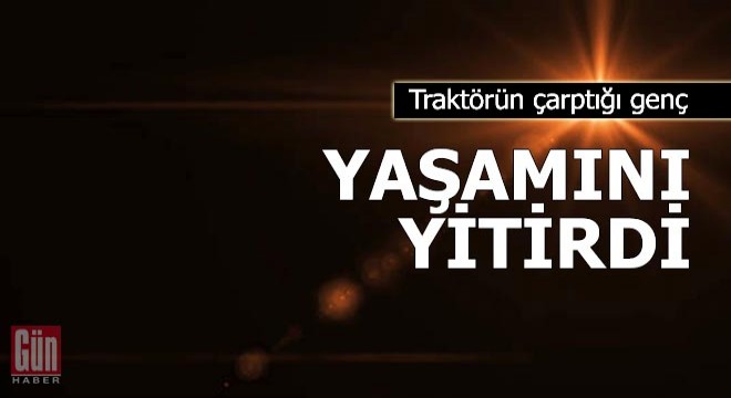 Traktörün çarptığı genç, yaşamını yitirdi