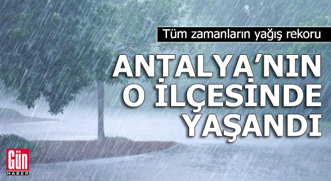 Tüm zamanların yağış rekoru Antalya nın o ilçesinde yaşandı