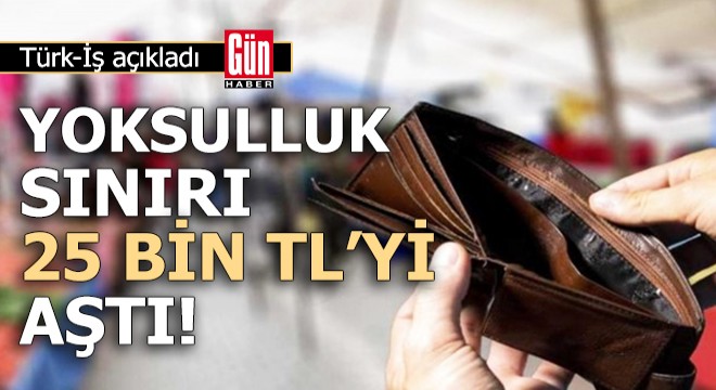 Türk-İş açıkladı: Yoksulluk sınırı 25 bin TL yi aştı!