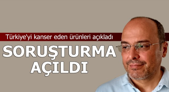 Türkiye'yi kanser eden ürünleri açıkladı, soruşturma açıldı