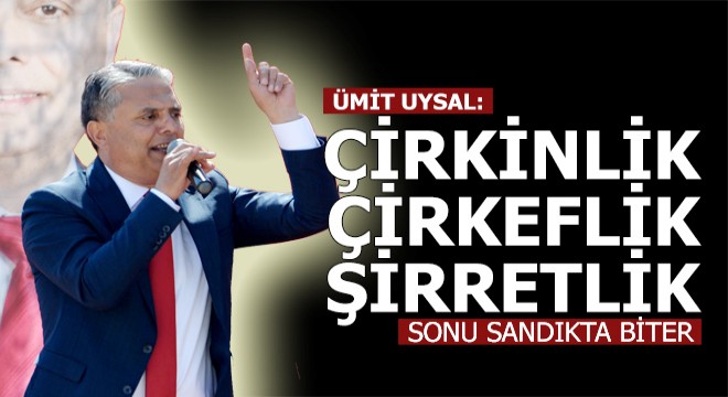 UYSAL: Çirkinliğin, çirkefliğin, şirretliğin sonu sandıkta bitecektir