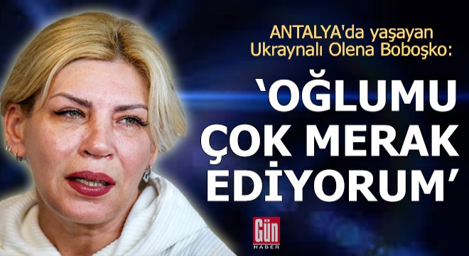 Ukraynalı Olena: Oğlumu çok merak ediyorum