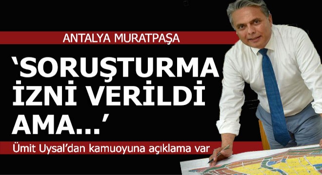 Ümit Uysal; 'Soruşturma izni verildi ama...'