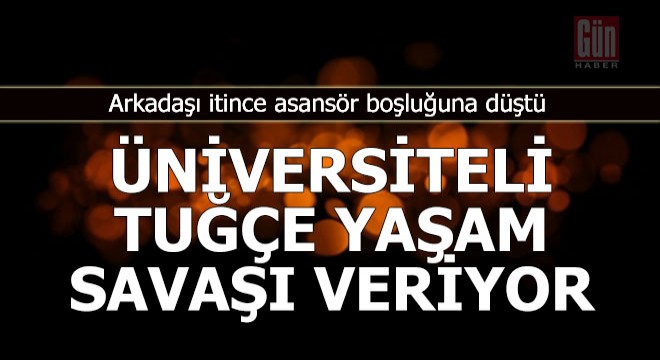 Üniversiteli Tuğçe yaşam savaşı veriyor