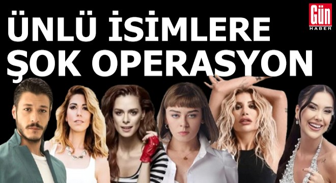 Ünlü isimlere şok operasyon!