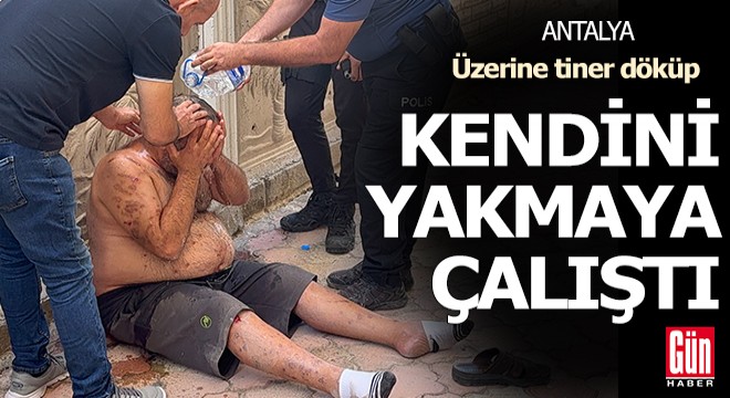 Üzerine tiner döküp, kendini yakmaya çalıştı