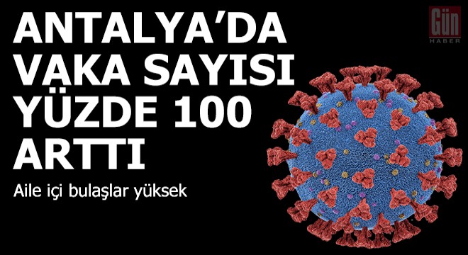 Vaka sayısının yüzde 100 arttığı Antalya da aile içi bulaşlar yüksek