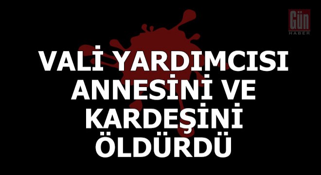 Vali yardımcısı annesini ve kardeşini öldürüp kaçtı