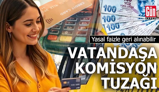 Vatandaşa komisyon tuzağı! Yasal faizle geri alınabilir
