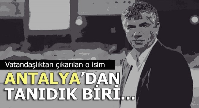 Vatandaşlıktan çıkarılan o isim Antalya'dan tanıdık çıktı