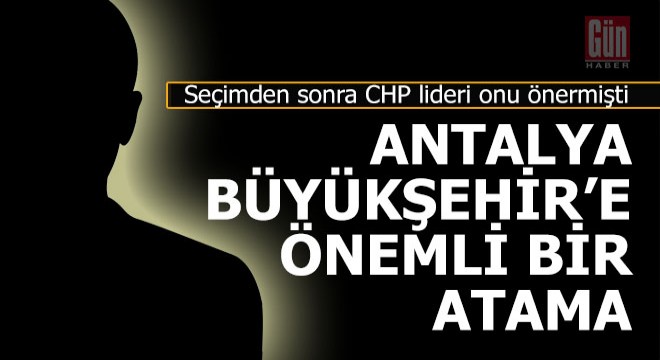Ve Antalya Büyükşehir'e Kılıçdaroğlu'nun istediği atama yapıldı