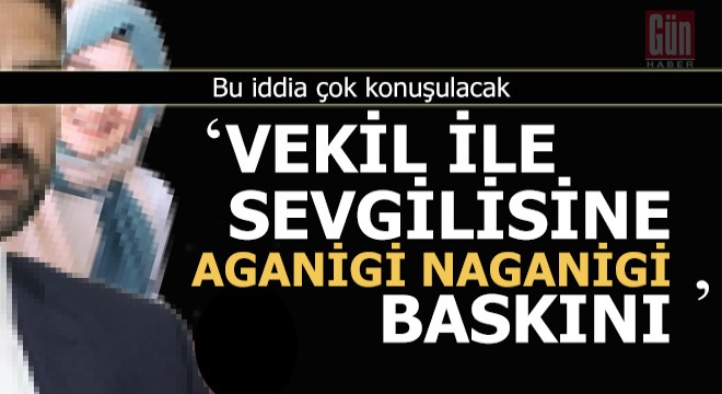 Vekil ile sevgilisine aganigi naganigi baskını iddiası