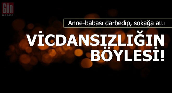 Vicdansızlığın böylesi! Anne-babası darbedip, sokağa attı