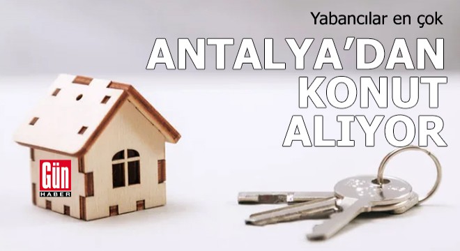 Yabancılar, en çok Antalya dan konut alıyor