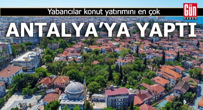 Yabancılar konut yatırımını en çok Antalya ya yaptı