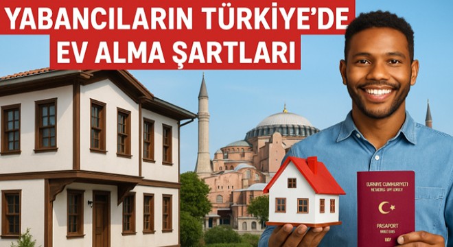 Yabancıların Türkiye de ev alma şartları: 2025 itibarıyla güncel durum