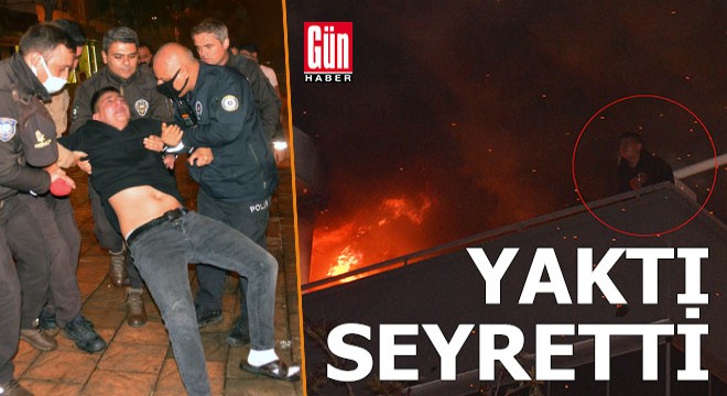 Yaktı, seyretti...