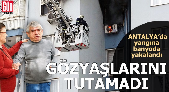 Yangına banyoda yakalanan emekli öğretmen gözyaşlarını tutamadı