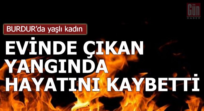 Yaşlı kadın, evinde çıkan yangında hayatını kaybetti