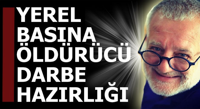 Yerel basına öldürücü darbe hazırlığı