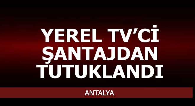 Yerel televizyon sahibi 'şantaj'dan tutuklandı