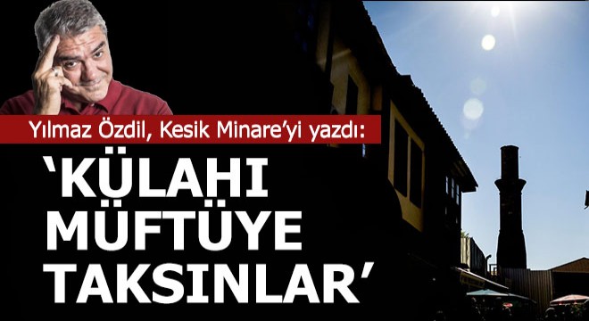 Yılmaz Özdil den Kesik Minare yorumu; Külahı müftüye taksınlar