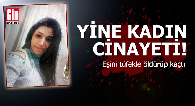 Yine kadın cinayeti! Eşini tüfekle öldürüp kaçtı