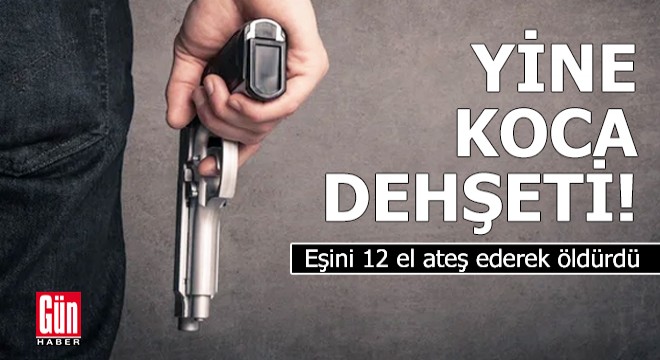 Yine koca dehşeti! Eşini 12 el ateş ederek öldürdü