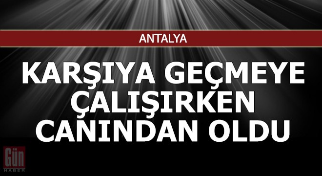 Yolun karşısına geçmeye çalışırken canından oldu