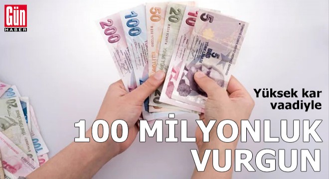 Yüksek kar vaadiyle 100 milyonluk vurgun!