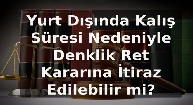 Yurt Dışında Kalış Süresi Nedeniyle Denklik Ret Kararına İtiraz Edilebilir mi?
