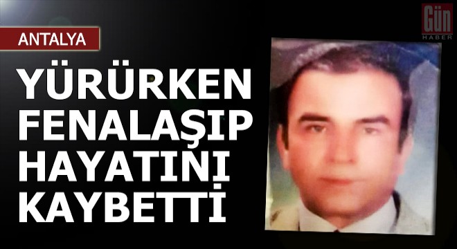 Yürürken fenalaşınca düşüp öldü