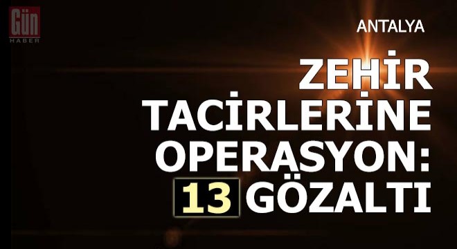 Zehir tacirlerine operasyon: 13 gözaltı