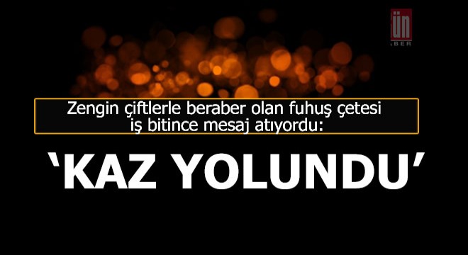 Zengin çiftlerle yaptıkları fuhuş sonrası ‘kaz yolundu’ mesajı gönderiyorlarmış