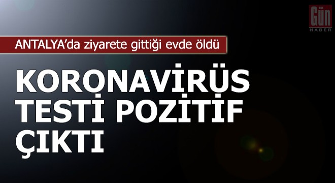 Ziyarete gittiği evde öldü, koronavirüs testi pozitif çıktı