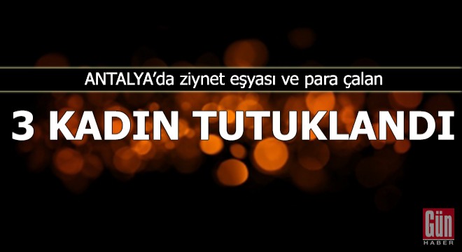 Ziynet eşyası ve para çalan 3 kadın tutuklandı