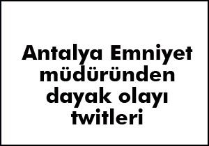 Antalya emniyet müdüründen dayak twitleri