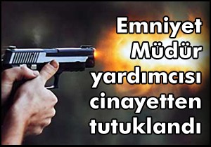 Emniyet müdür yardımcısı cinayetten tutuklandı