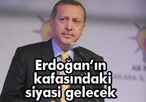 Erdoğan ın kafasındaki siyasi gelecek