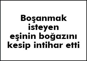Boşanmak isteyen eşinin boğazını kesip intihar etti