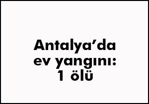 Antalya'da ev yangını: 1 ölü